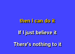 then I can do it

If I just believe it

There's nothing to it