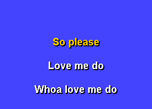 So please

Love me do

Whoa love me do