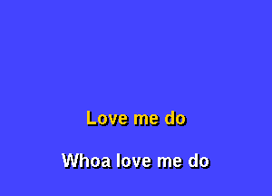 Love me do

Whoa love me do