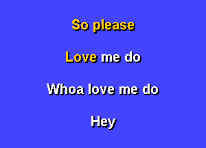 So please
Love me do

Whoa love me do

Hey