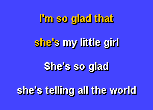 I'm so glad that

she's my little girl

She's so glad

she's telling all the world