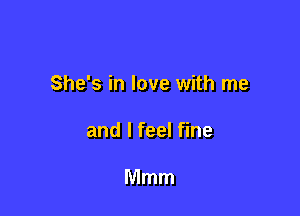 She's in love with me

and I feel fine

Mmm