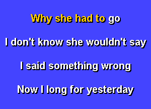 Why she had to go
I don't know she wouldn't say

I said something wrong

Now I long for yesterday