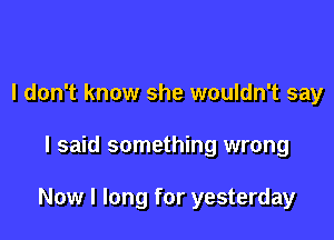 I don't know she wouldn't say

I said something wrong

Now I long for yesterday