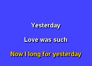 Yesterday

Love was such

Now I long for yesterday