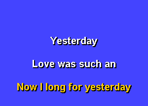 Yesterday

Love was such an

Now I long for yesterday