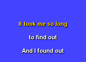 It took me so long

to find out

And I found out