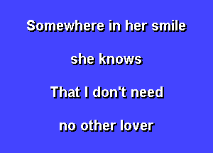 Somewhere in her smile

she knows

That I don't need

no other lover