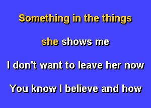 Something in the things
she shows me
I don't want to leave her now

You know I believe and how