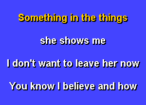 Something in the things
she shows me
I don't want to leave her now

You know I believe and how