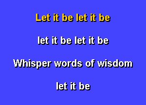 Let it be let it be

let it be let it be

Whisper words of wisdom

let it be