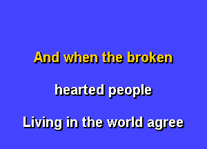And when the broken

hearted people

Living in the world agree