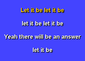 Let it be let it be

let it be let it be

Yeah there will be an answer

let it be