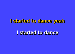 I started to dance yeah

I started to dance