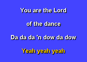 You are the Lord
of the dance

Da da da 'n dow da dow

Yeah yeah yeah