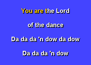 You are the Lord

of the dance

Da da da 'n dow da dow

Da da da 'n dow