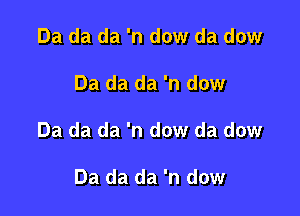 Da da da 'n dow da dow

Da da da 'n dow

Da da da 'n dow da dow

Da da da 'n dow