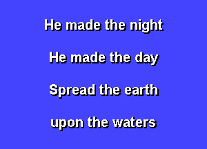 He made the night

He made the day
Spread the earth

upon the waters