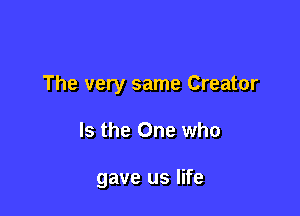 The very same Creator

Is the One who

gave us life