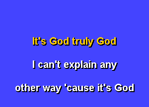 It's God truly God

I can't explain any

other way 'cause it's God