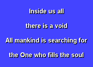 Inside us all

there is a void

All mankind is searching for

the One who fills the soul