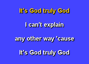 It's God truly God
I can't explain

any other way 'cause

It's God truly God