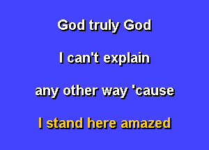 God truly God

I can't explain
any other way 'cause

I stand here amazed