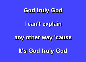 God truly God
I can't explain

any other way 'cause

It's God truly God