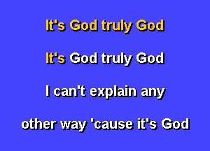 It's God truly God

It's God truly God

I can't explain any

other way 'cause it's God