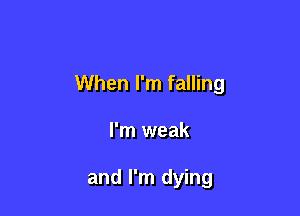 When I'm falling

I'm weak

and I'm dying