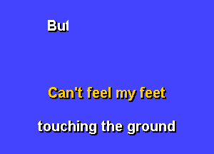 Can't feel my feet

touching the ground
