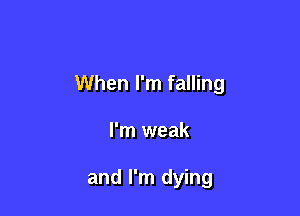 When I'm falling

I'm weak

and I'm dying