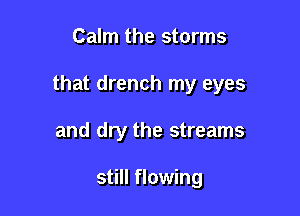 Calm the storms

that drench my eyes

and dry the streams

still flowing