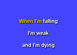 When I'm falling

I'm weak

and I'm dying