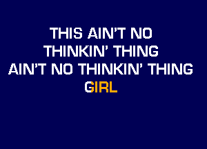 THIS AIN'T N0
THINKIN' THING
AIN'T N0 THINKIM THING

GIRL