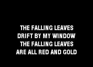 THE FALLING LEAVES
DRIFT BY MY WINDOW
THE FALLING LEAVES

ARE ALL BED AND GOLD l