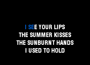 I SEE YOUR LIPS

THE SUMMER KISSES
THE SUHBUBNT HANDS
I USED TO HOLD