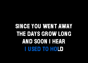 SINCE YOU WENT AWAY

THE DAYS GROW LONG
AND 800 I HEAR
I USED TO HOLD