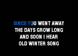 SINCE YOU WENT AWAY

THE DAYS GROW LONG
AND SOON I HEAR
OLD WINTER SONG