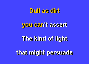 Dull as dirt
you can't assert

The kind of light

that might persuade