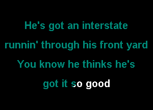 He's got an interstate
runnin' through his front yard

You know he thinks he's

got it so good