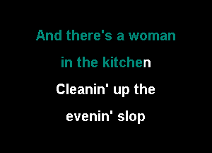 And there's a woman
in the kitchen

Cleanin' up the

evenin' slop