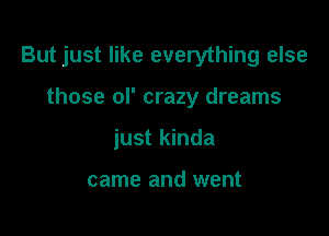 But just like everything else

those ol' crazy dreams
just kinda

came and went