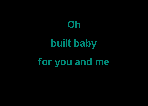 Oh
built baby

for you and me