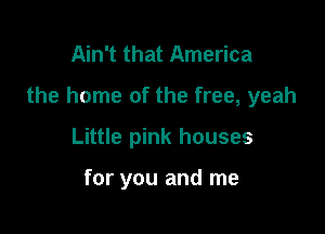 Ain't that America

the home of the free, yeah

Little pink houses

for you and me