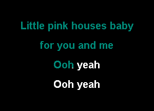 Little pink houses baby

for you and me
Ooh yeah
Ooh yeah