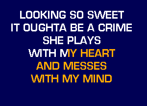 LOOKING SO SWEET
IT OUGHTA BE A CRIME
SHE PLAYS
WITH MY HEART
AND MESSES
WITH MY MIND