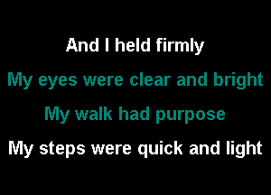 My hands were steady

My eyes were clear and bright
My walk had purpose

My steps were quick and light