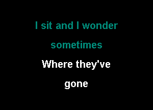 I sit and I wonder

sometimes

Where they've

gone