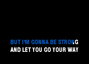 BUT I'M GONNA BE STRONG
AND LET YOU GO YOUR WAY